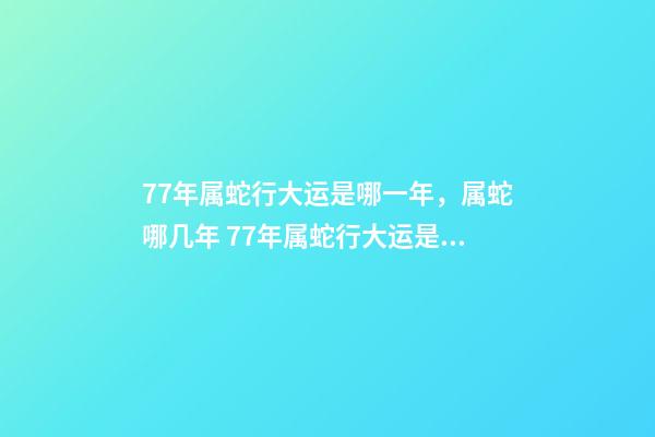 77年属蛇行大运是哪一年，属蛇哪几年 77年属蛇行大运是哪一年-第1张-观点-玄机派